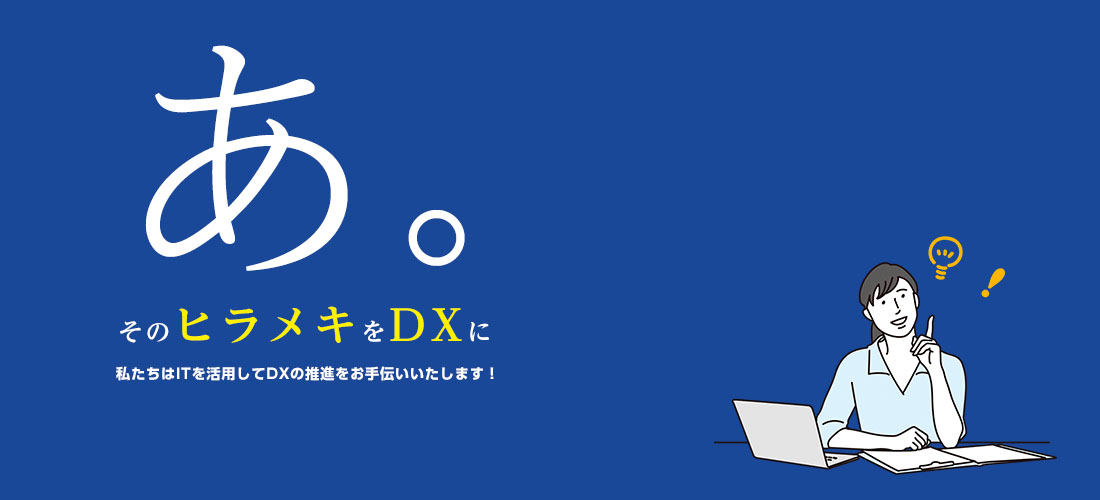 そのヒラメキをDXに。私たちはITを活用してDXの推進をお手伝いいたします！